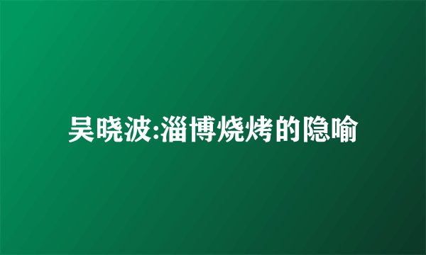 吴晓波:淄博烧烤的隐喻