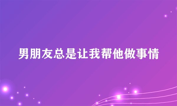 男朋友总是让我帮他做事情