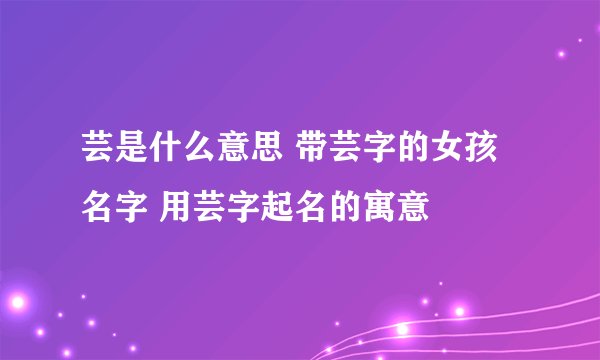 芸是什么意思 带芸字的女孩名字 用芸字起名的寓意