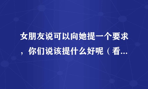 女朋友说可以向她提一个要求，你们说该提什么好呢（看似简单却又……）