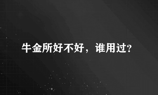 牛金所好不好，谁用过？