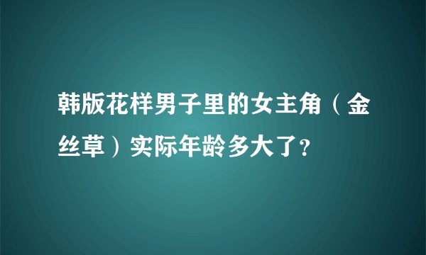 韩版花样男子里的女主角（金丝草）实际年龄多大了？