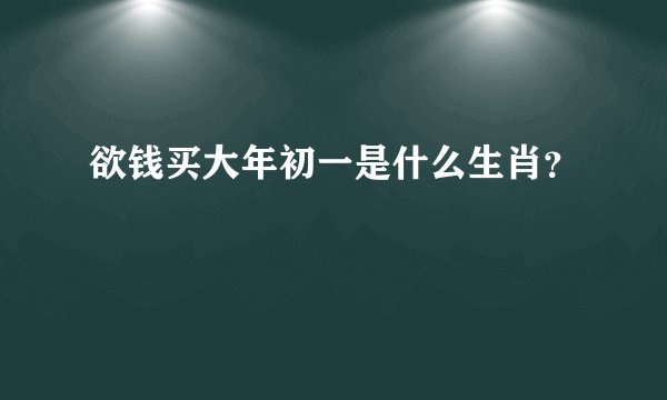 欲钱买大年初一是什么生肖？