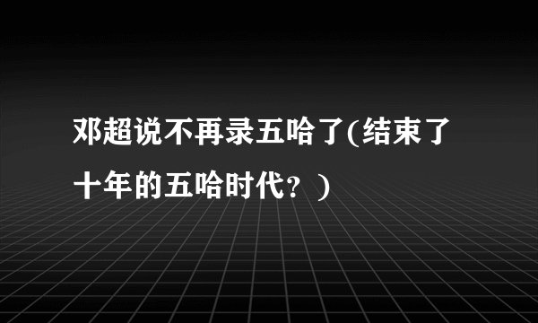 邓超说不再录五哈了(结束了十年的五哈时代？)