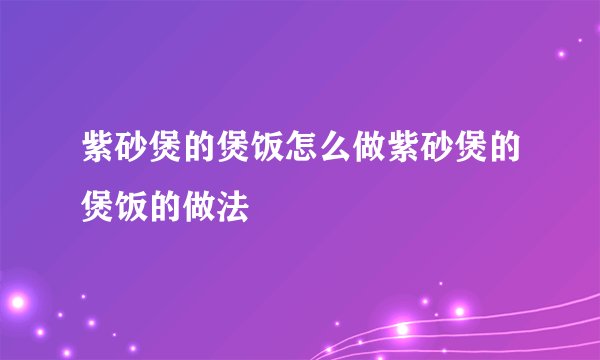 紫砂煲的煲饭怎么做紫砂煲的煲饭的做法