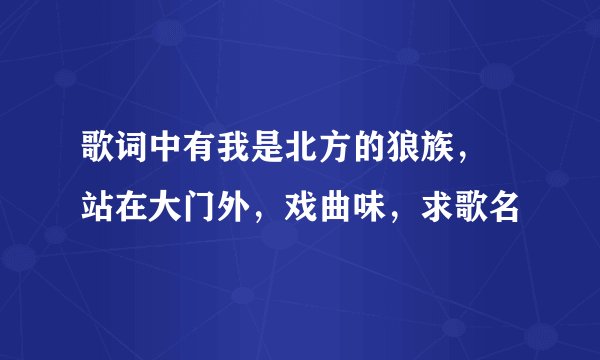 歌词中有我是北方的狼族， 站在大门外，戏曲味，求歌名