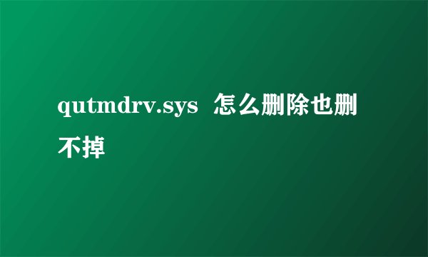 qutmdrv.sys  怎么删除也删不掉