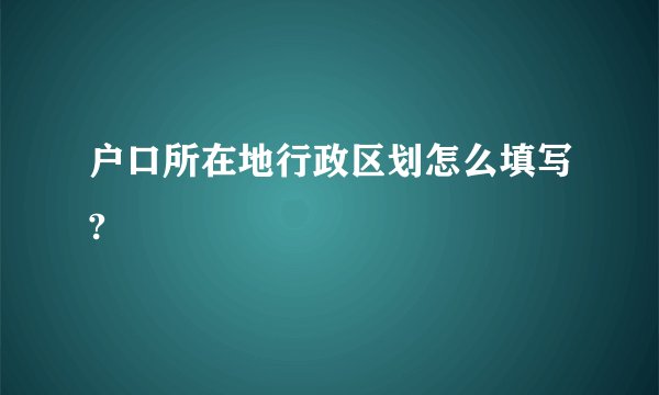 户口所在地行政区划怎么填写?