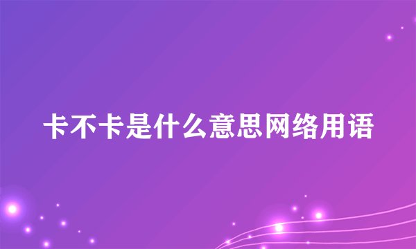 卡不卡是什么意思网络用语