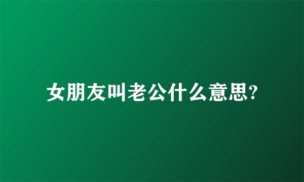 女朋友叫老公什么意思?