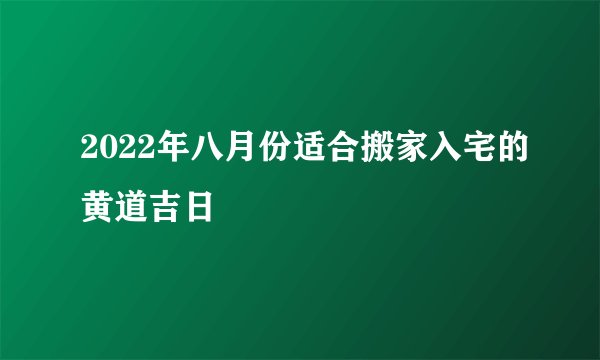 2022年八月份适合搬家入宅的黄道吉日