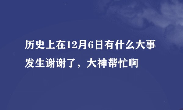 历史上在12月6日有什么大事发生谢谢了，大神帮忙啊