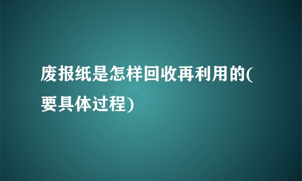 废报纸是怎样回收再利用的(要具体过程)