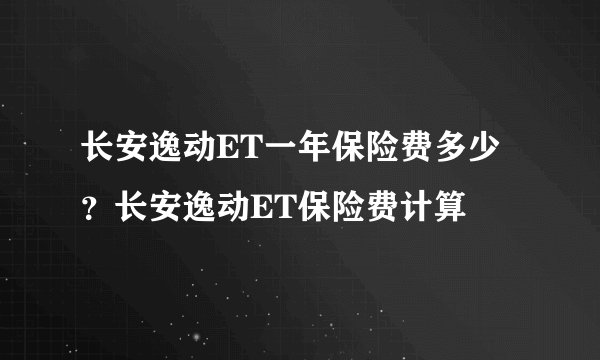 长安逸动ET一年保险费多少？长安逸动ET保险费计算