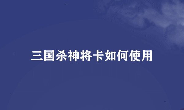 三国杀神将卡如何使用