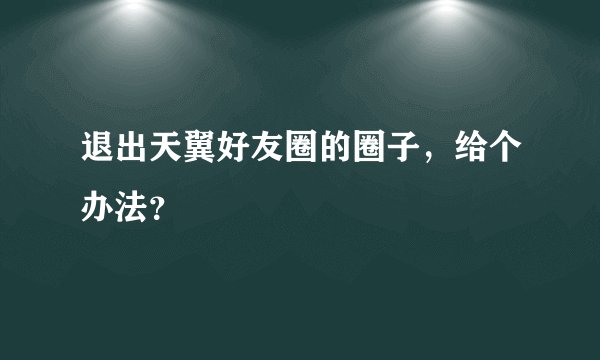 退出天翼好友圈的圈子，给个办法？