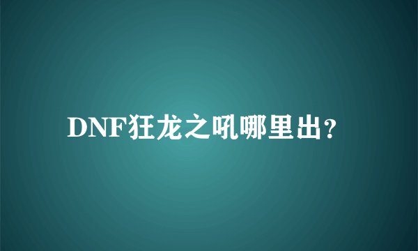 DNF狂龙之吼哪里出？