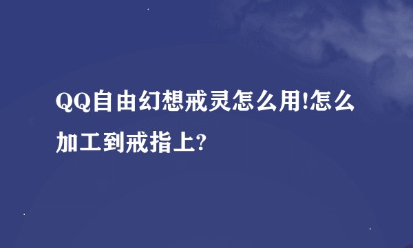 QQ自由幻想戒灵怎么用!怎么加工到戒指上?