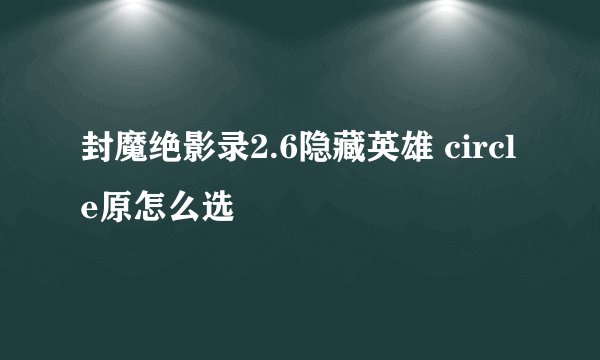 封魔绝影录2.6隐藏英雄 circle原怎么选