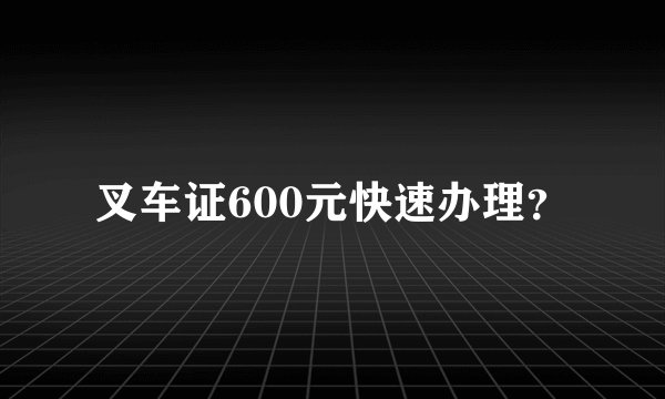 叉车证600元快速办理？