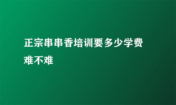 正宗串串香培训要多少学费 难不难