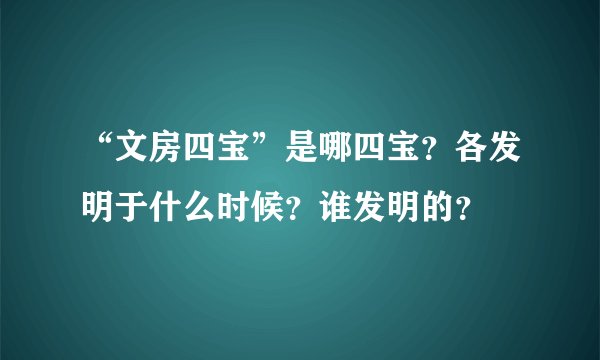 “文房四宝”是哪四宝？各发明于什么时候？谁发明的？