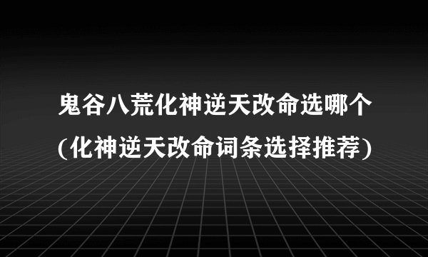 鬼谷八荒化神逆天改命选哪个(化神逆天改命词条选择推荐)