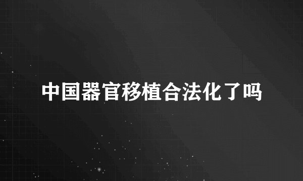 中国器官移植合法化了吗