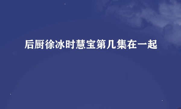 后厨徐冰时慧宝第几集在一起