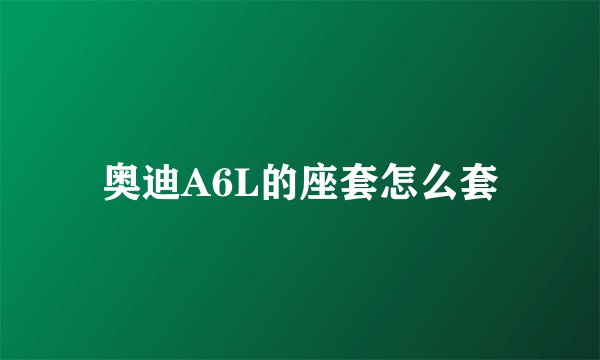 奥迪A6L的座套怎么套