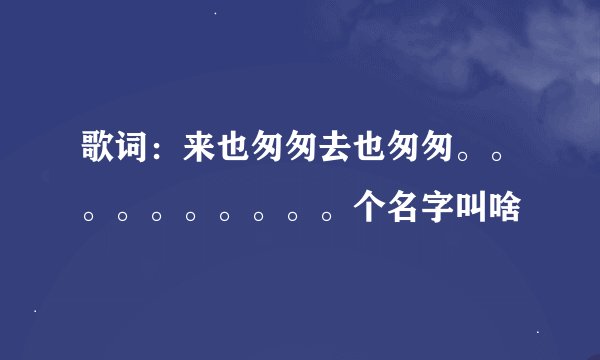 歌词：来也匆匆去也匆匆。。。。。。。。。。个名字叫啥