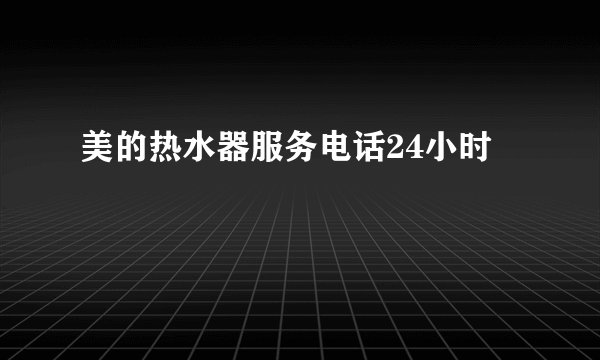美的热水器服务电话24小时