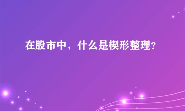 在股市中，什么是楔形整理？