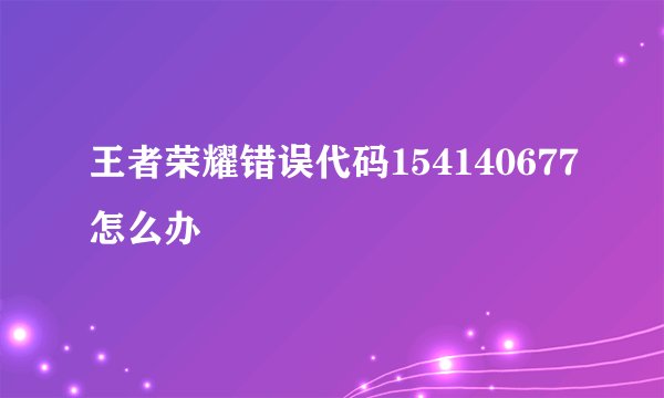 王者荣耀错误代码154140677怎么办