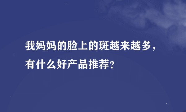 我妈妈的脸上的斑越来越多，有什么好产品推荐？