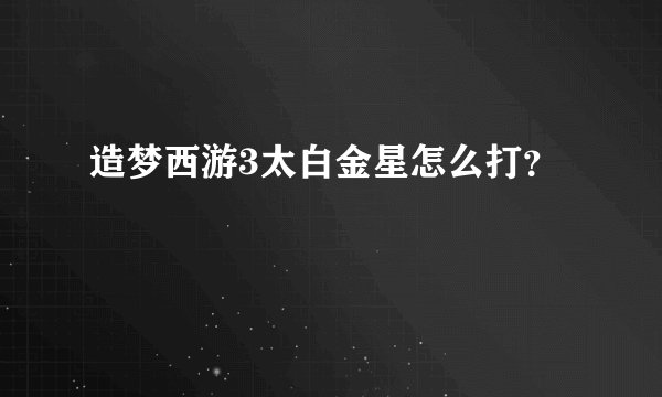 造梦西游3太白金星怎么打？