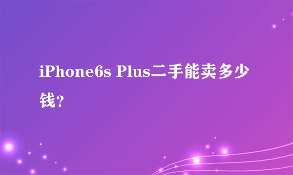 iPhone6s Plus二手能卖多少钱？