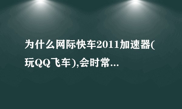 为什么网际快车2011加速器(玩QQ飞车),会时常没有网吧加成