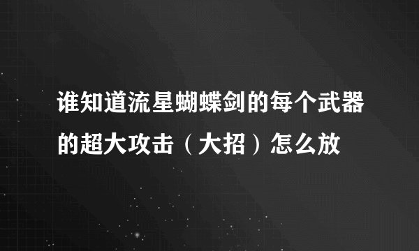 谁知道流星蝴蝶剑的每个武器的超大攻击（大招）怎么放