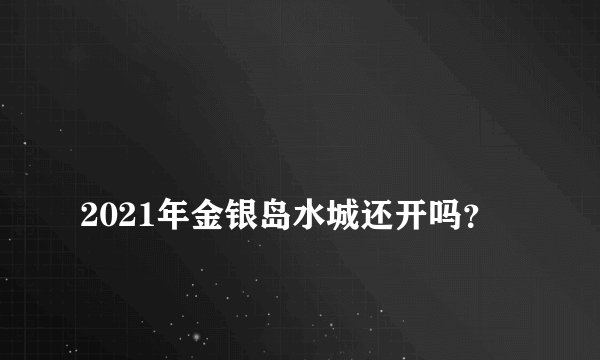 
2021年金银岛水城还开吗？

