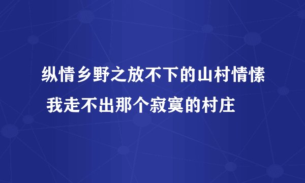 纵情乡野之放不下的山村情愫 我走不出那个寂寞的村庄