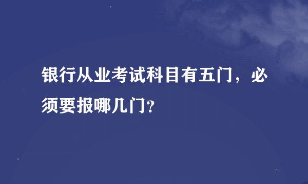银行从业考试科目有五门，必须要报哪几门？