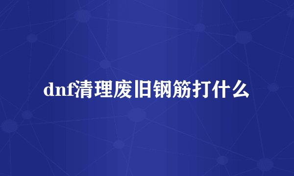 dnf清理废旧钢筋打什么