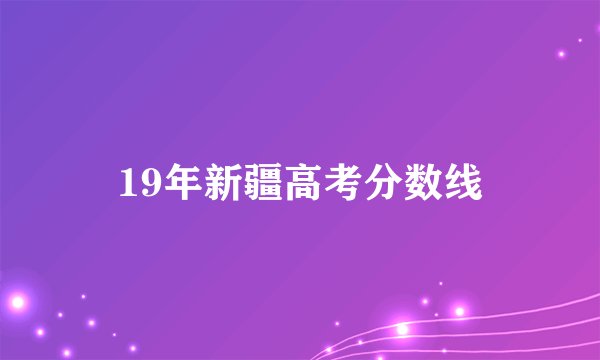 19年新疆高考分数线