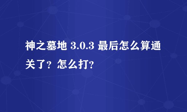 神之墓地 3.0.3 最后怎么算通关了？怎么打？