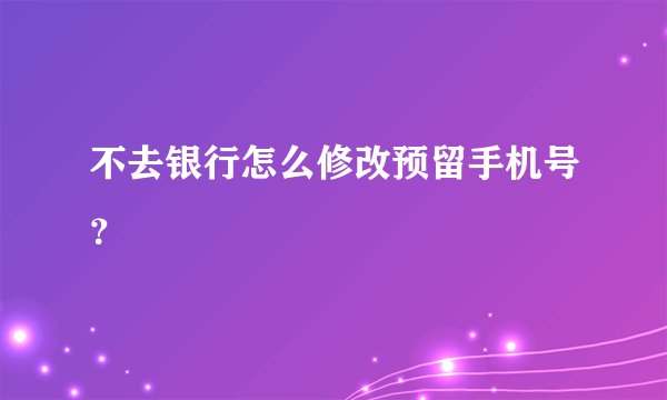 不去银行怎么修改预留手机号？
