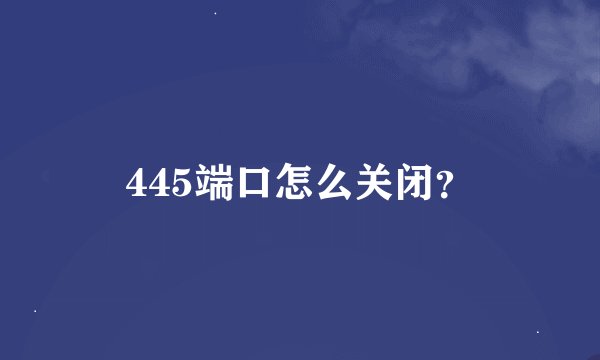 445端口怎么关闭？
