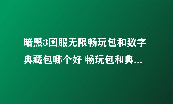 暗黑3国服无限畅玩包和数字典藏包哪个好 畅玩包和典藏包那个合算