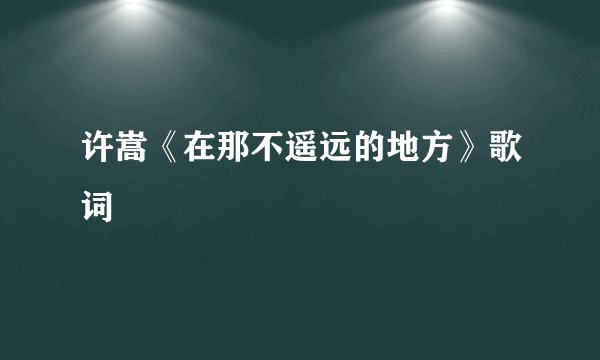 许嵩《在那不遥远的地方》歌词