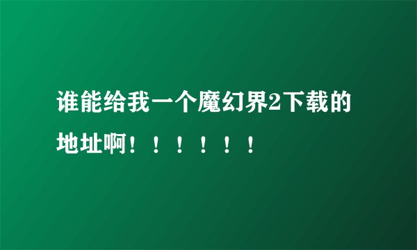 谁能给我一个魔幻界2下载的地址啊！！！！！！